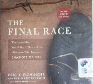 The Final Race - The Incredible World War II Story of the Olympian Who Inspired Chariots of Fire - The Epic Story of Eric Liddell written by Eric T. Eichinger with Eva Marie Everson performed by Lloyd James on CD (Unabridged)